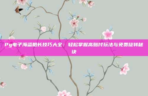 Pg电子海盗船长技巧大全:轻松掌握高赔付玩法与免费旋转秘诀