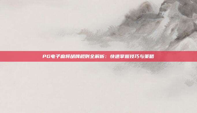 PG电子麻将胡牌规则全解析：快速掌握技巧与策略