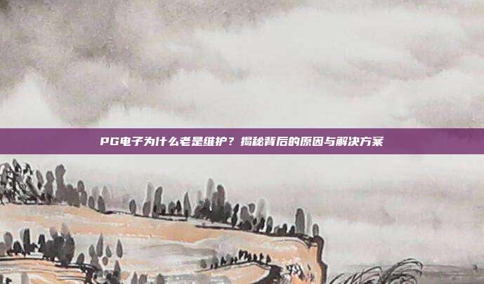 PG电子为什么老是维护？揭秘背后的原因与解决方案