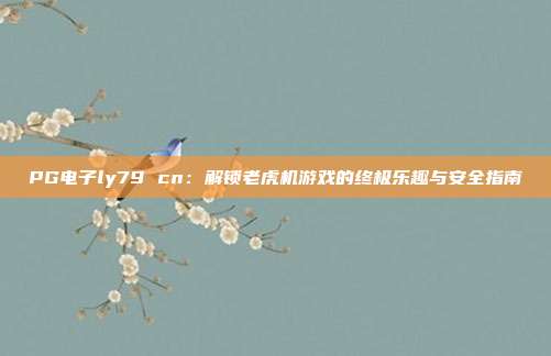 PG电子ly79 cn：解锁老虎机游戏的终极乐趣与安全指南