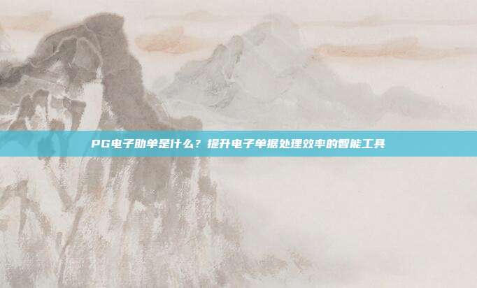 PG电子助单是什么？提升电子单据处理效率的智能工具