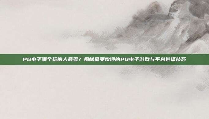 PG电子哪个玩的人最多？揭秘最受欢迎的PG电子游戏与平台选择技巧