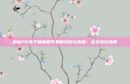 揭秘PG电子破解版苹果的风险与真相：安全游玩指南
