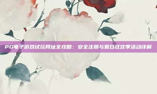 PG电子游戏试玩网址全攻略：安全注册与夏日狂欢季活动详解