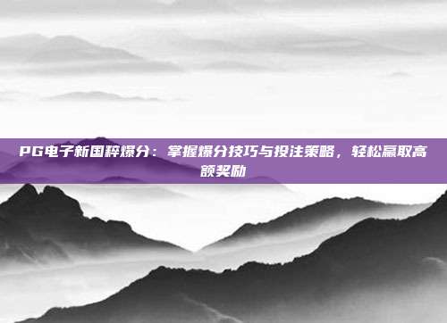 PG电子新国粹爆分：掌握爆分技巧与投注策略，轻松赢取高额奖励