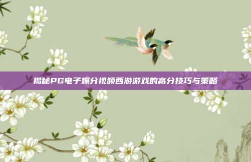 揭秘PG电子爆分视频西游游戏的高分技巧与策略