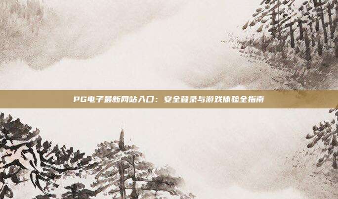 PG电子最新网站入口：安全登录与游戏体验全指南