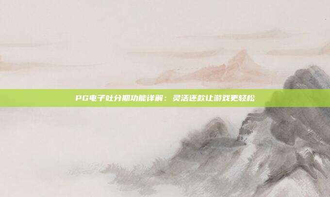 PG电子吐分期功能详解：灵活还款让游戏更轻松