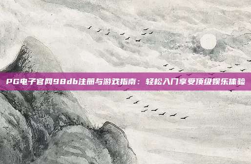 PG电子官网98db注册与游戏指南：轻松入门享受顶级娱乐体验