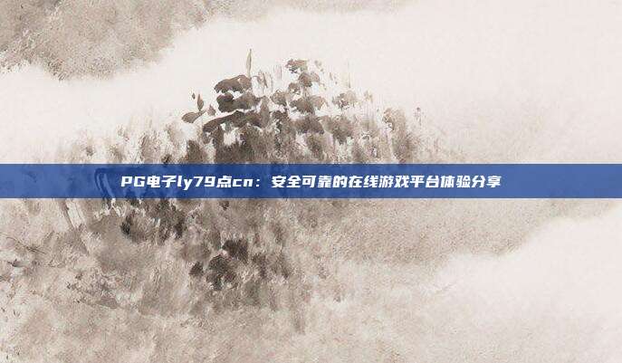 PG电子ly79点cn：安全可靠的在线游戏平台体验分享
