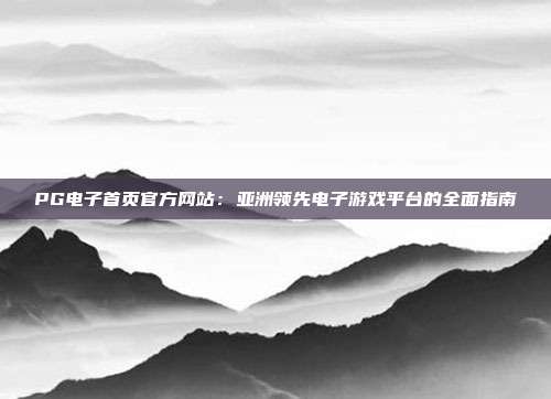 PG电子首页官方网站:亚洲领先电子游戏平台的全面指南