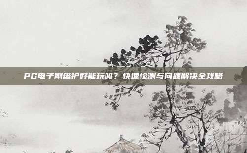 PG电子刚维护好能玩吗？快速检测与问题解决全攻略