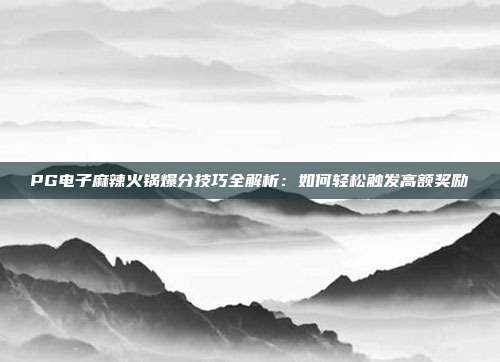 PG电子麻辣火锅爆分技巧全解析：如何轻松触发高额奖励