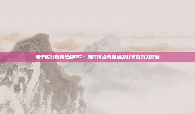 电子游戏爆奖视频PG：如何挑选高回报游戏享受刺激体验