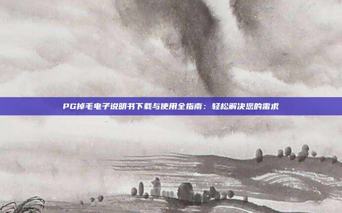 PG掉毛电子说明书下载与使用全指南:轻松解决您的需求