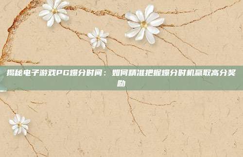 揭秘电子游戏PG爆分时间：如何精准把握爆分时机赢取高分奖励