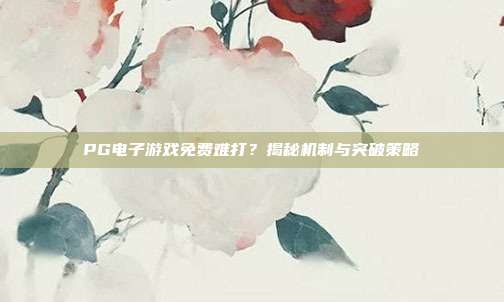 PG电子游戏免费难打？揭秘机制与突破策略