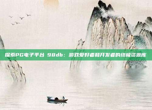 探索PG电子平台訫98db：游戏爱好者和开发者的终极资源库