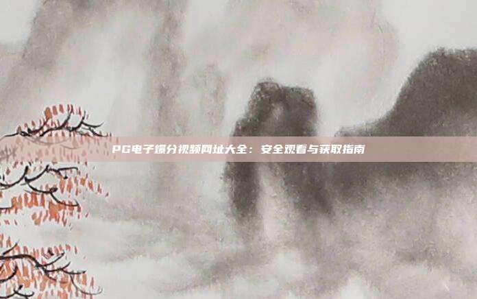 PG电子爆分视频网址大全：安全观看与获取指南