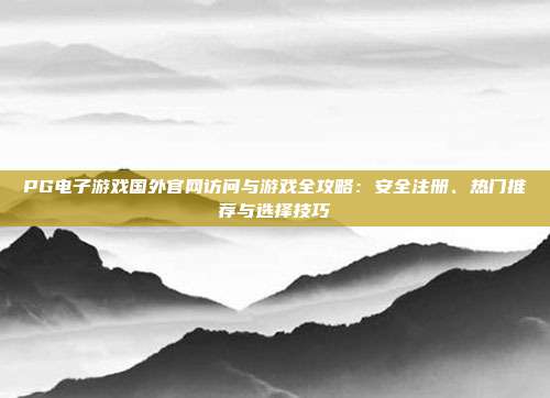 PG电子游戏国外官网访问与游戏全攻略：安全注册、热门推荐与选择技巧