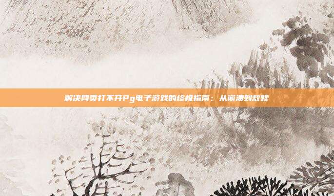 解决网页打不开Pg电子游戏的终极指南：从崩溃到救赎
