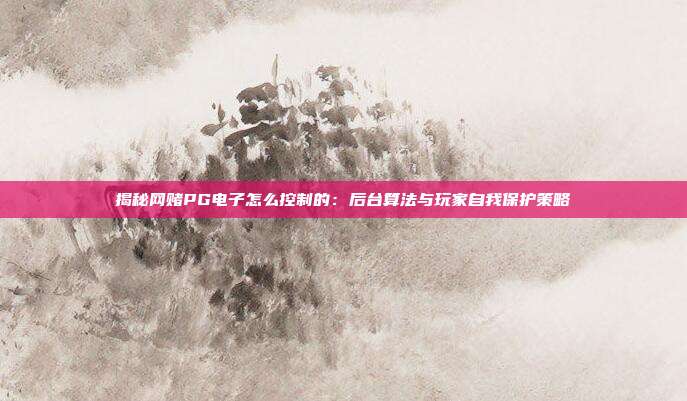 揭秘网赌PG电子怎么控制的：后台算法与玩家自我保护策略