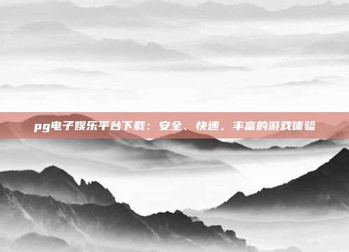 pg电子娱乐平台下载：安全、快速、丰富的游戏体验