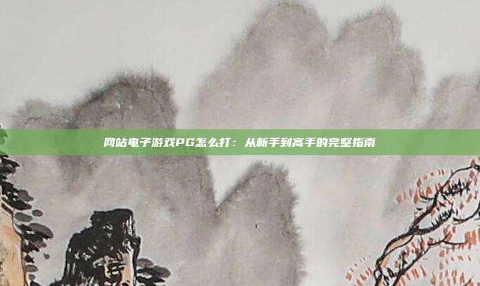 网站电子游戏PG怎么打：从新手到高手的完整指南