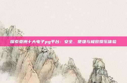 探索亚洲十大电子pg平台:安全、便捷与极致娱乐体验