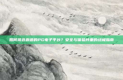 如何挑选靠谱的PG电子平台?安全与体验并重的终极指南