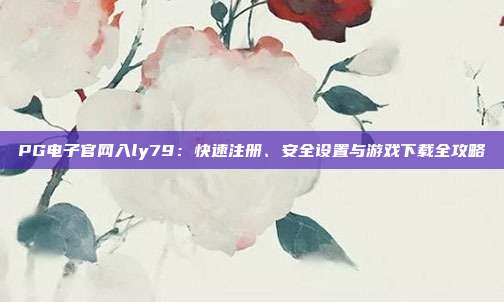 PG电子官网入ly79:快速注册、安全设置与游戏下载全攻略