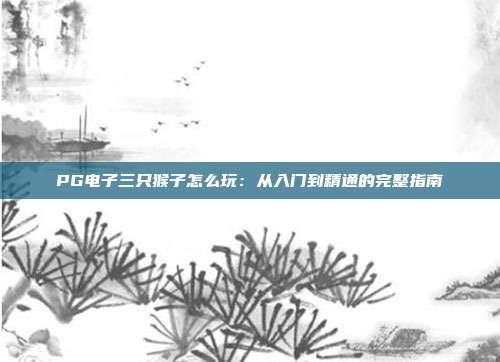 PG电子三只猴子怎么玩：从入门到精通的完整指南
