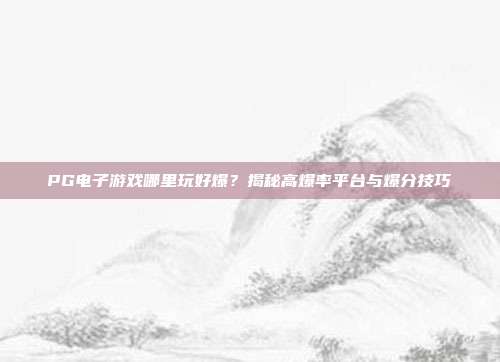PG电子游戏哪里玩好爆?揭秘高爆率平台与爆分技巧
