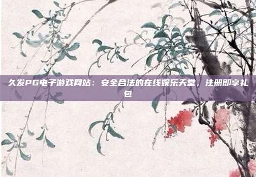 久发PG电子游戏网站：安全合法的在线娱乐天堂，注册即享礼包