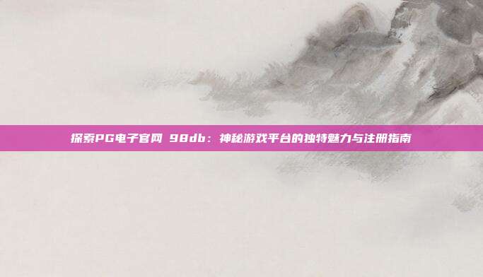 探索PG电子官网訫98db:神秘游戏平台的独特魅力与注册指南