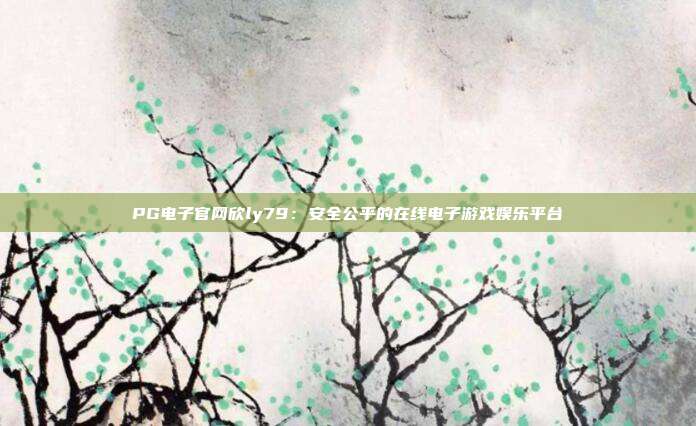 PG电子官网欣ly79:安全公平的在线电子游戏娱乐平台