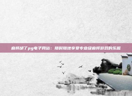 麻将胡了pg电子网站：随时随地享受专业级麻将游戏的乐趣