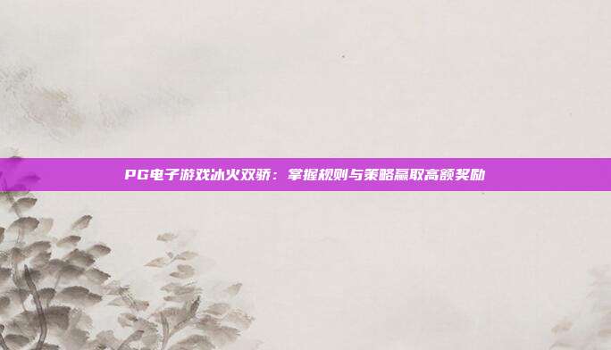 PG电子游戏冰火双骄：掌握规则与策略赢取高额奖励