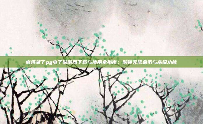 麻将胡了pg电子破解版下载与使用全指南：解锁无限金币与高级功能