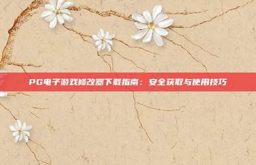 PG电子游戏修改器下载指南：安全获取与使用技巧