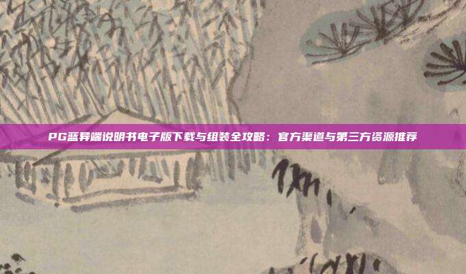 PG蓝异端说明书电子版下载与组装全攻略：官方渠道与第三方资源推荐