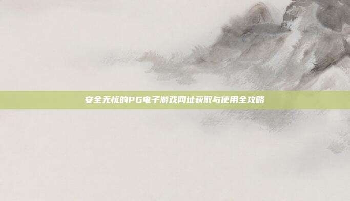 安全无忧的PG电子游戏网址获取与使用全攻略
