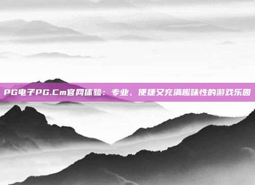 PG电子PG.Cm官网体验：专业、便捷又充满趣味性的游戏乐园