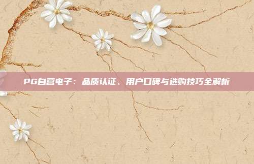 PG自营电子：品质认证、用户口碑与选购技巧全解析
