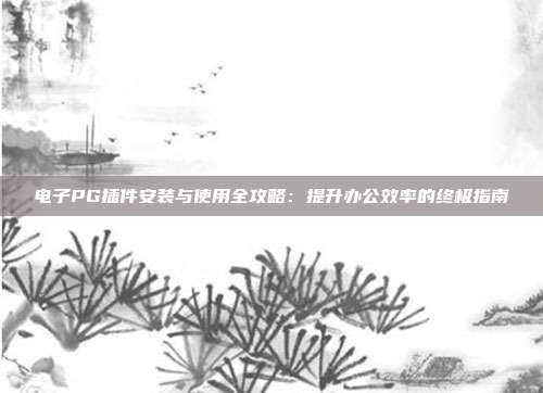 电子PG插件安装与使用全攻略：提升办公效率的终极指南