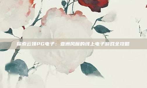 探索云顶PG电子:亚洲风靡的线上电子游戏全攻略