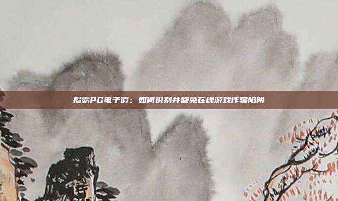 揭露PG电子假：如何识别并避免在线游戏诈骗陷阱