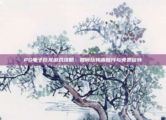 PG电子巨龙游戏攻略：如何玩转高赔付与免费旋转