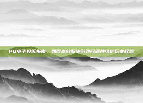 PG电子投诉指南：如何高效解决游戏问题并维护玩家权益