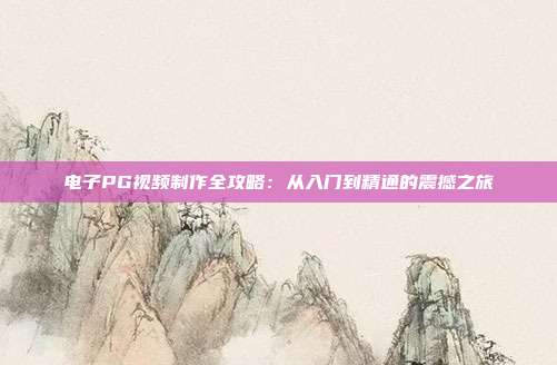 电子PG视频制作全攻略：从入门到精通的震撼之旅